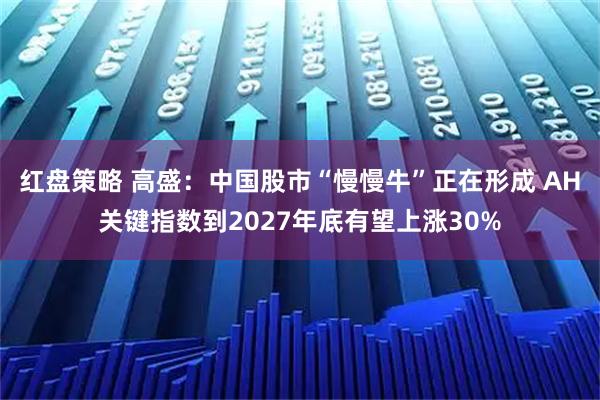红盘策略 高盛：中国股市“慢慢牛”正在形成 AH关键指数到2027年底有望上涨30%