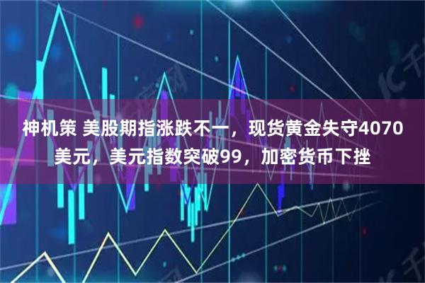 神机策 美股期指涨跌不一，现货黄金失守4070美元，美元指数突破99，加密货币下挫