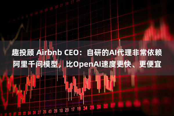 趣投顾 Airbnb CEO：自研的AI代理非常依赖阿里千问模型，比OpenAI速度更快、更便宜