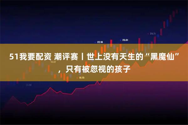51我要配资 潮评赛丨世上没有天生的“黑魔仙”，只有被忽视的孩子