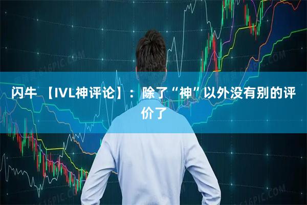 闪牛 【IVL神评论】:除了“神”以外没有别的评价了
