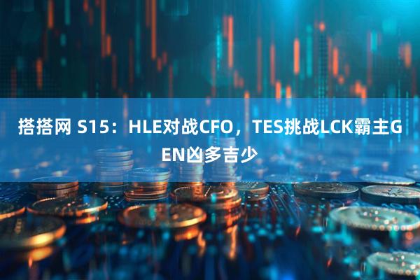 搭搭网 S15：HLE对战CFO，TES挑战LCK霸主GEN凶多吉少