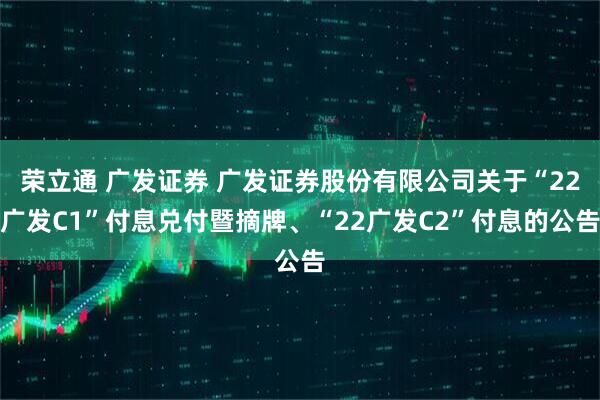 荣立通 广发证券 广发证券股份有限公司关于“22广发C1”付息兑付暨摘牌、“22广发C2”付息的公告