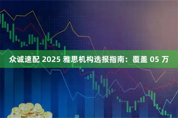 众诚速配 2025 雅思机构选报指南:覆盖 05 万