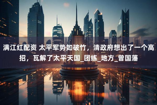 满江红配资 太平军势如破竹，清政府想出了一个高招，瓦解了太平天国_团练_地方_曾国藩