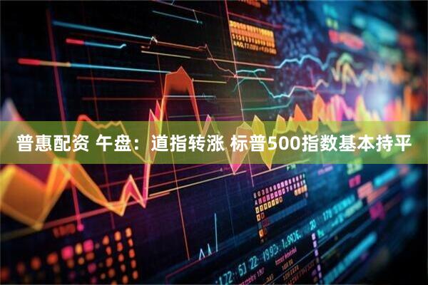 普惠配资 午盘：道指转涨 标普500指数基本持平