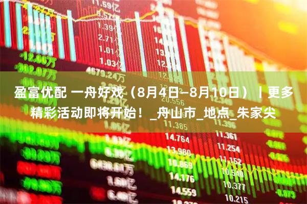 盈富优配 一舟好戏(8月4日—8月10日)丨更多精彩活动即将开始!_舟山市_地点_朱家尖