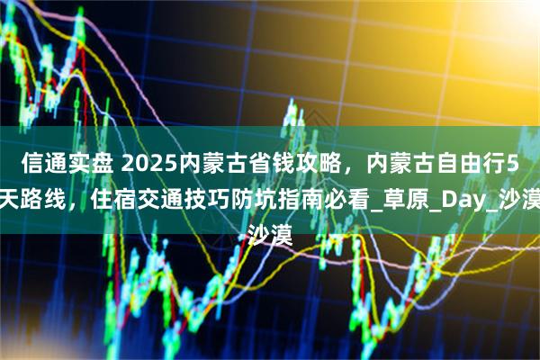 信通实盘 2025内蒙古省钱攻略,内蒙古自由行5天路线,住宿交通技巧防坑指南必看_草原_Day_沙漠