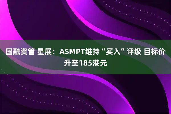 国融资管 星展：ASMPT维持“买入”评级 目标价升至185港元
