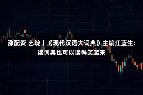 涨配资 艺绽｜《现代汉语大词典》主编江蓝生：读词典也可以读得笑起来