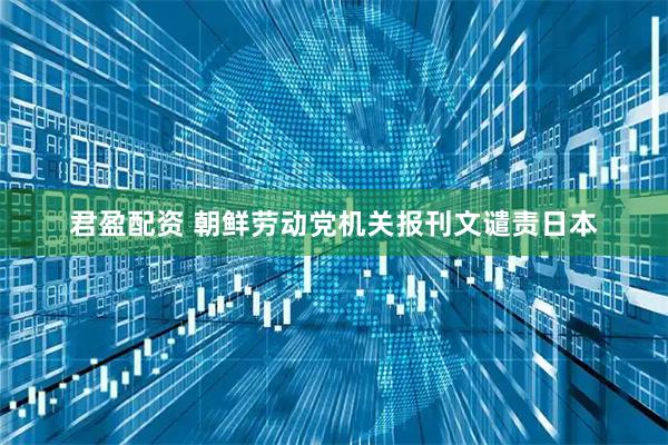 君盈配资 朝鲜劳动党机关报刊文谴责日本