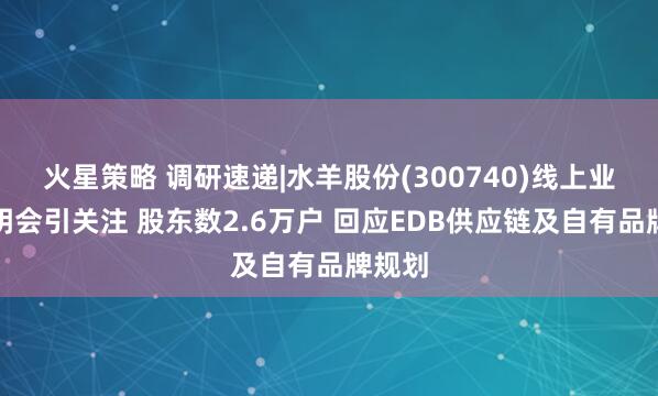 火星策略 调研速递|水羊股份(300740)线上业绩说明会引关注 股东数2.6万户 回应EDB供应链及自有品牌规划