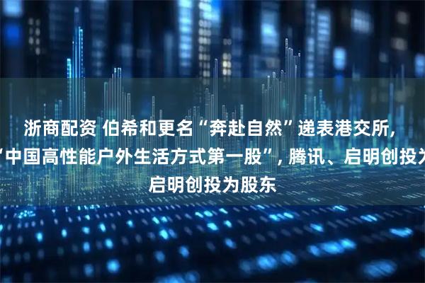 浙商配资 伯希和更名“奔赴自然”递表港交所, 冲击“中国高性能户外生活方式第一股”, 腾讯、启明创投为股东