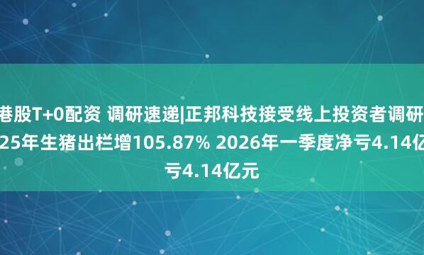 港股T+0配资 调研速递|正邦科技接受线上投资者调研 2025年生猪出栏增105.87% 2026年一季度净亏4.14亿元